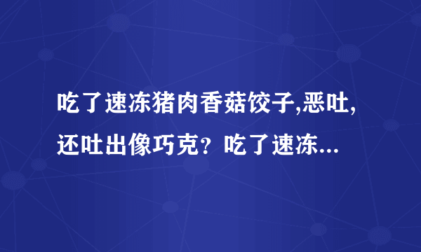 吃了速冻猪肉香菇饺子,恶吐,还吐出像巧克？吃了速冻猪...