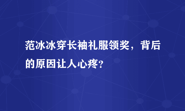 范冰冰穿长袖礼服领奖，背后的原因让人心疼？