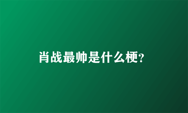 肖战最帅是什么梗？