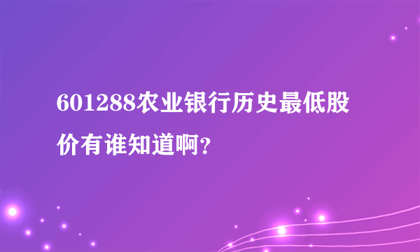 601288农业银行历史最低股价有谁知道啊？