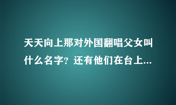 天天向上那对外国翻唱父女叫什么名字？还有他们在台上唱的歌分别是什么？