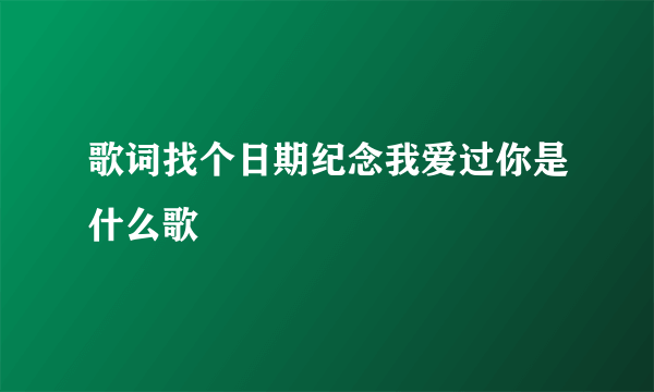 歌词找个日期纪念我爱过你是什么歌