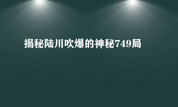 揭秘陆川吹爆的神秘749局