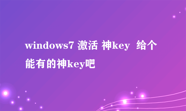 windows7 激活 神key  给个能有的神key吧