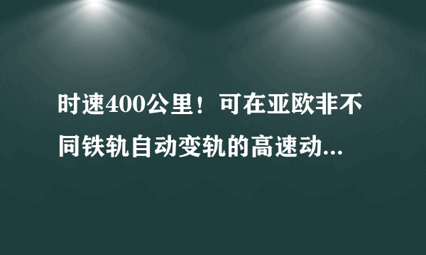 时速400公里！可在亚欧非不同铁轨自动变轨的高速动车组来了