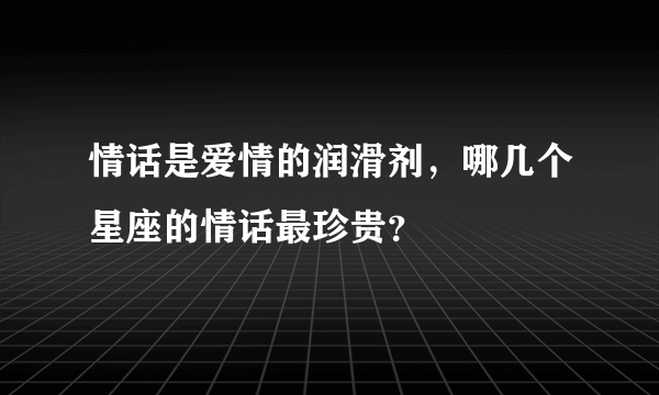 情话是爱情的润滑剂，哪几个星座的情话最珍贵？