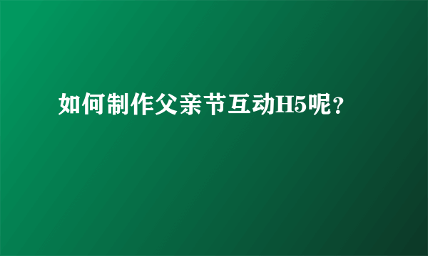 如何制作父亲节互动H5呢？