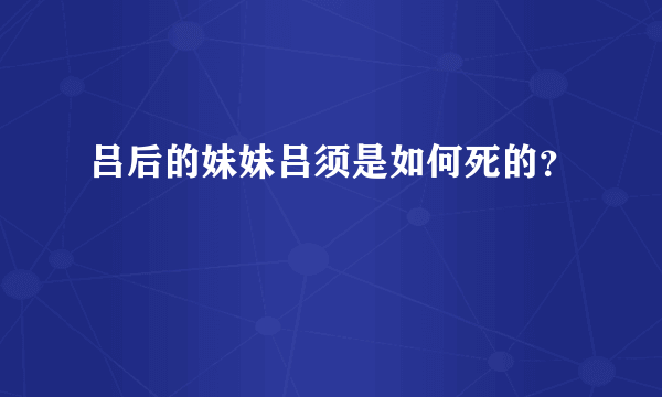 吕后的妹妹吕须是如何死的？