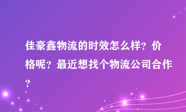 佳豪鑫物流的时效怎么样？价格呢？最近想找个物流公司合作？