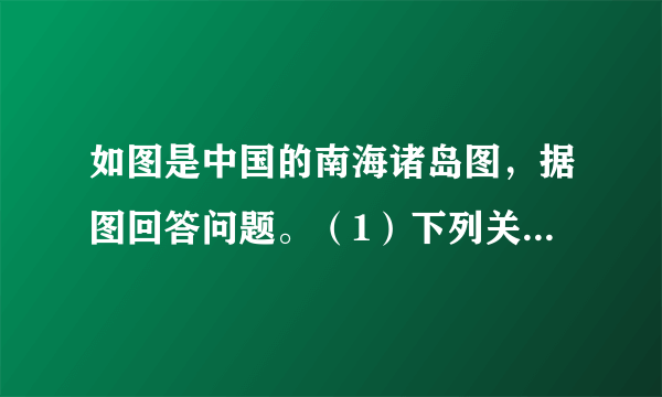 如图是中国的南海诸岛图，据图回答问题。（1）下列关于中国南海诸岛的说法正确的是 ______。①南海诸岛包括东沙、西沙、中沙和南沙四大群岛②我国人民在南海活动已有1000多年历史③中国对南海诸岛拥有领土主权④中国最早发现、命名和开发经营南海诸岛及周围海域A.①②③B.②③④C.①③④D.①②④（2）中国在南海的领土主权和海洋权益主要有哪些方面？（列举4点）（3）解决南海争议问题，我国的立场和主张是什么？