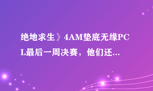 绝地求生》4AM垫底无缘PCL最后一周决赛，他们还有机会晋级MET亚洲赛吗？