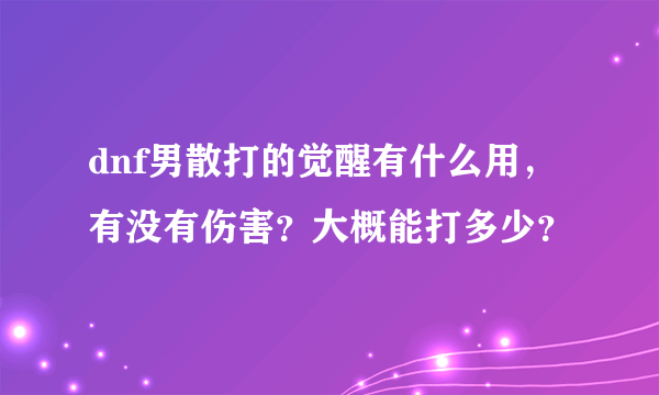 dnf男散打的觉醒有什么用，有没有伤害？大概能打多少？