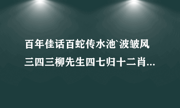 百年佳话百蛇传水池`波皱风三四三柳先生四七归十二肖中是什么肖\