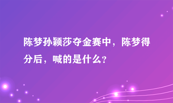 陈梦孙颖莎夺金赛中，陈梦得分后，喊的是什么？