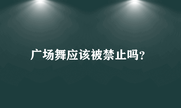 广场舞应该被禁止吗？