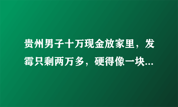 贵州男子十万现金放家里，发霉只剩两万多，硬得像一块砖头，你怎么看？