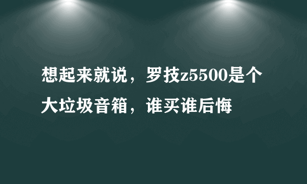 想起来就说，罗技z5500是个大垃圾音箱，谁买谁后悔