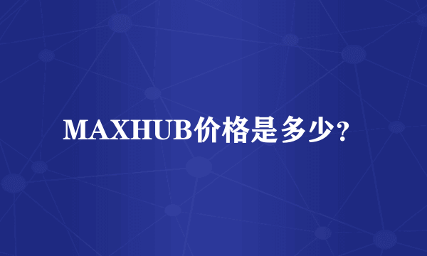 MAXHUB价格是多少？