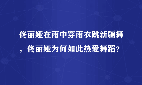 佟丽娅在雨中穿雨衣跳新疆舞，佟丽娅为何如此热爱舞蹈？