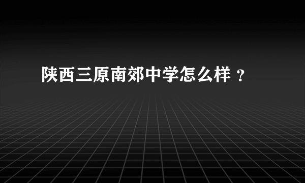 陕西三原南郊中学怎么样 ？