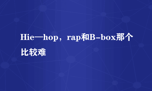 Hie—hop，rap和B-box那个比较难