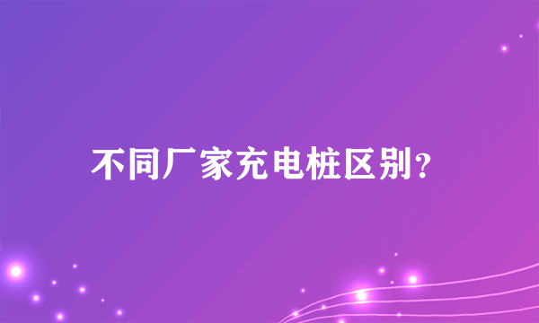 不同厂家充电桩区别？