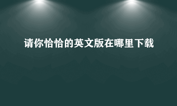 请你恰恰的英文版在哪里下载