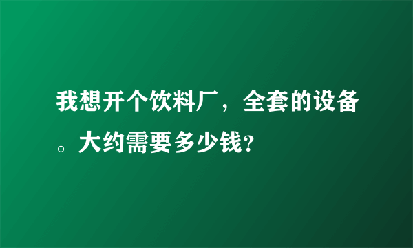 我想开个饮料厂，全套的设备。大约需要多少钱？