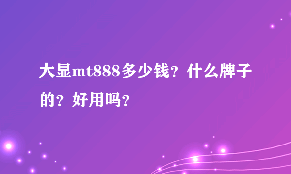 大显mt888多少钱？什么牌子的？好用吗？