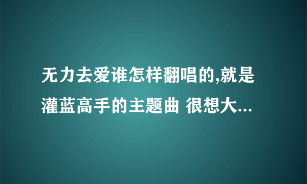 无力去爱谁怎样翻唱的,就是灌蓝高手的主题曲 很想大声说爱你