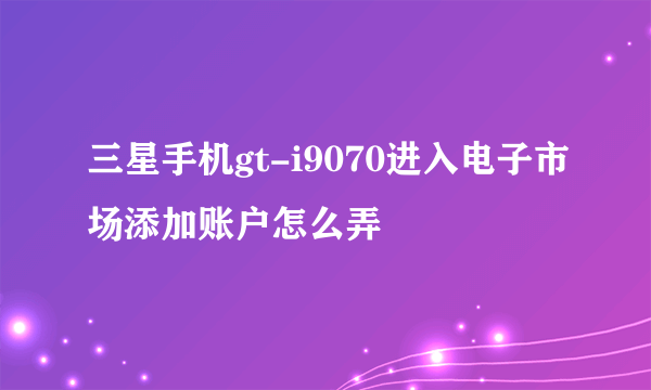 三星手机gt-i9070进入电子市场添加账户怎么弄