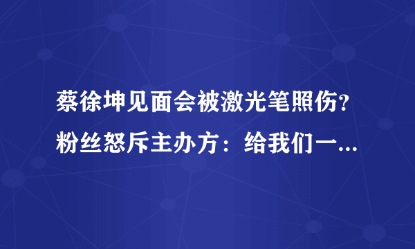 蔡徐坤见面会被激光笔照伤？粉丝怒斥主办方：给我们一个解释！