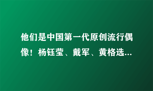 他们是中国第一代原创流行偶像！杨钰莹、戴军、黄格选……你PICK哪一位？