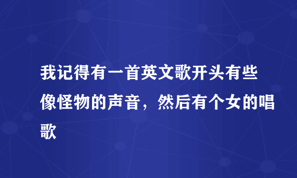 我记得有一首英文歌开头有些像怪物的声音，然后有个女的唱歌