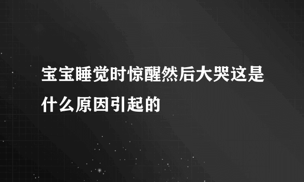 宝宝睡觉时惊醒然后大哭这是什么原因引起的