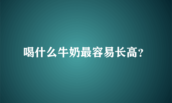 喝什么牛奶最容易长高？