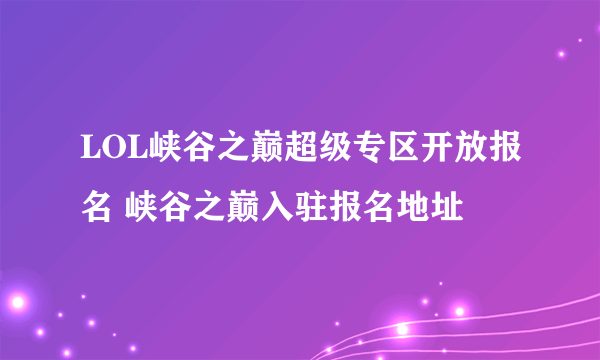 LOL峡谷之巅超级专区开放报名 峡谷之巅入驻报名地址