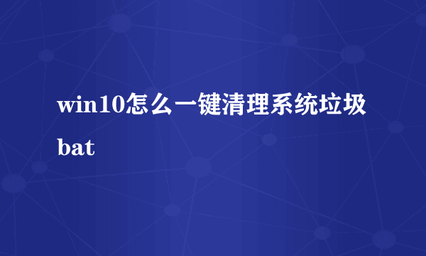 win10怎么一键清理系统垃圾bat