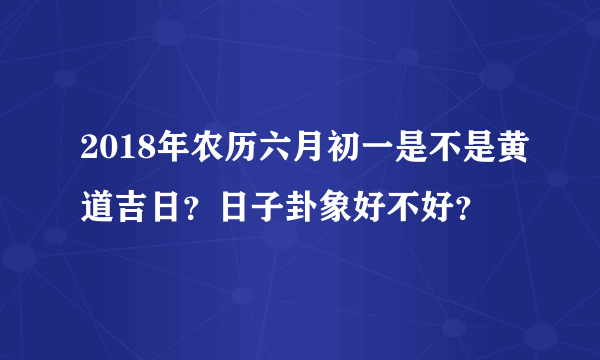 2018年农历六月初一是不是黄道吉日？日子卦象好不好？