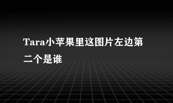 Tara小苹果里这图片左边第二个是谁