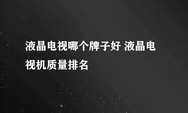 液晶电视哪个牌子好 液晶电视机质量排名