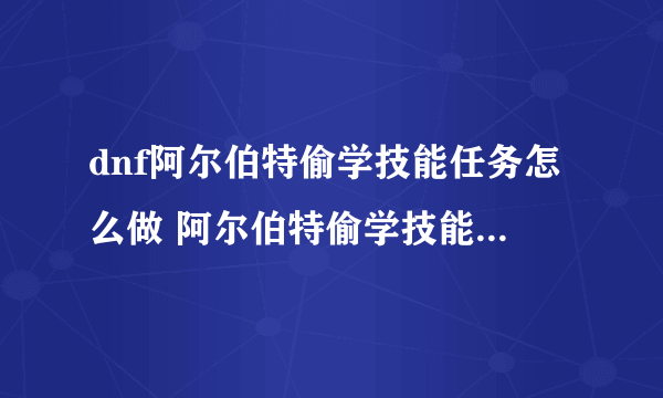 dnf阿尔伯特偷学技能任务怎么做 阿尔伯特偷学技能任务玩法介绍