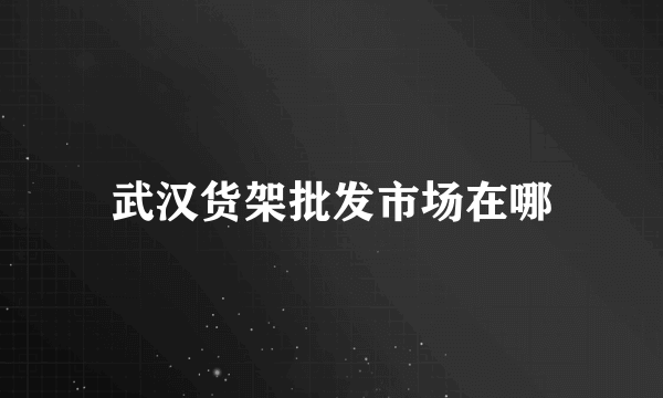 武汉货架批发市场在哪