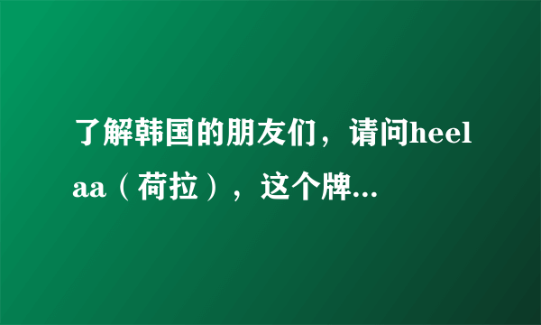 了解韩国的朋友们，请问heelaa（荷拉），这个牌子的护肤品怎么样？在韩国口碑如何？和那个hera？