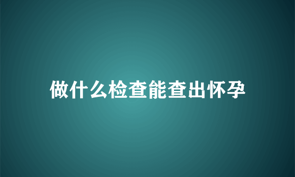 做什么检查能查出怀孕