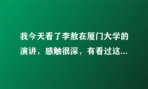 我今天看了李敖在厦门大学的演讲，感触很深，有看过这个演讲的朋友吗？分享一下你们的感想吧！