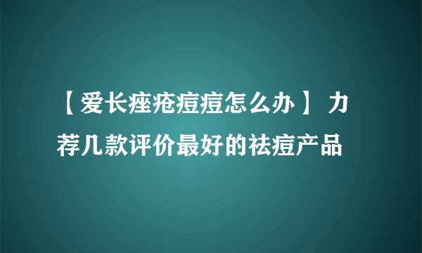 【爱长痤疮痘痘怎么办】 力荐几款评价最好的祛痘产品