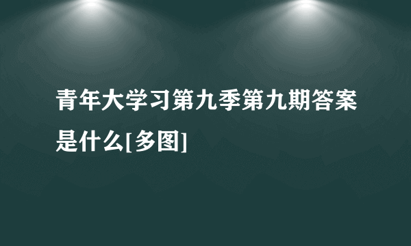 青年大学习第九季第九期答案是什么[多图]