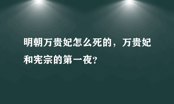 明朝万贵妃怎么死的，万贵妃和宪宗的第一夜？