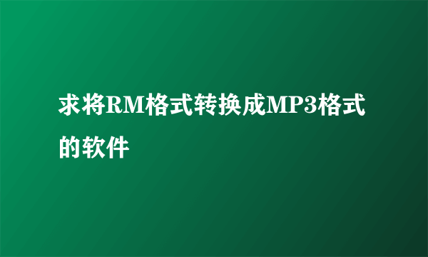 求将RM格式转换成MP3格式的软件